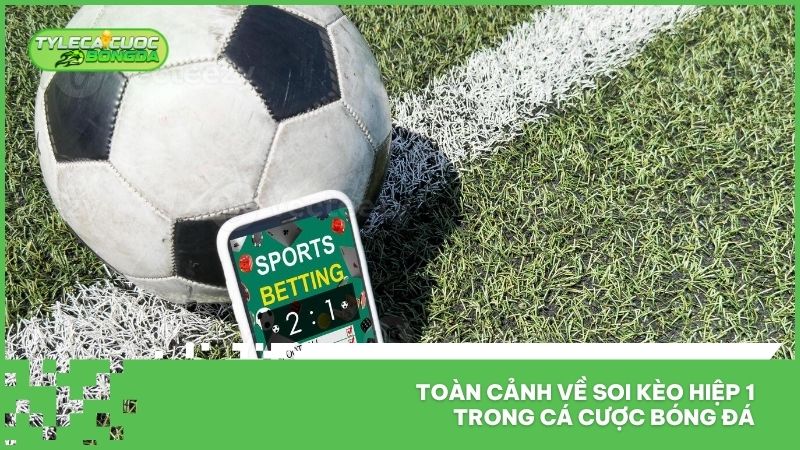 Toàn cảnh về soi kèo hiệp 1 trong cá cược bóng đá